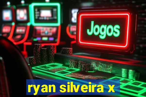 ryan silveira x